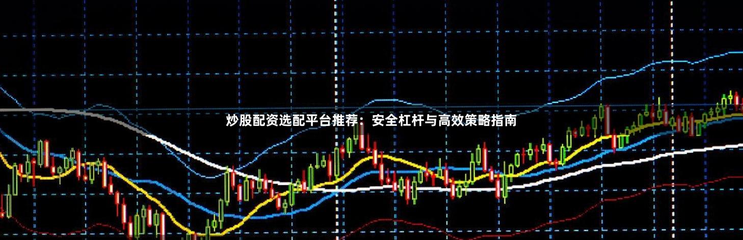 炒股配资选配平台推荐：安全杠杆与高效策略指南