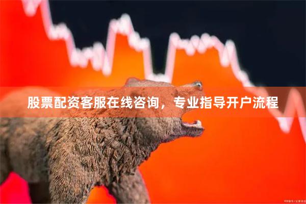 股票配资客服在线咨询，专业指导开户流程