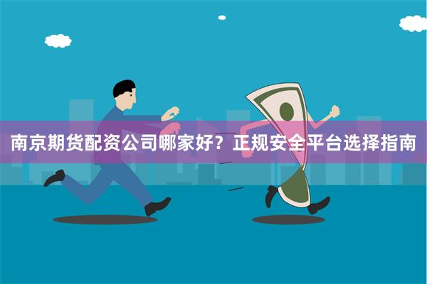 南京期货配资公司哪家好？正规安全平台选择指南