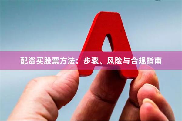 配资买股票方法：步骤、风险与合规指南
