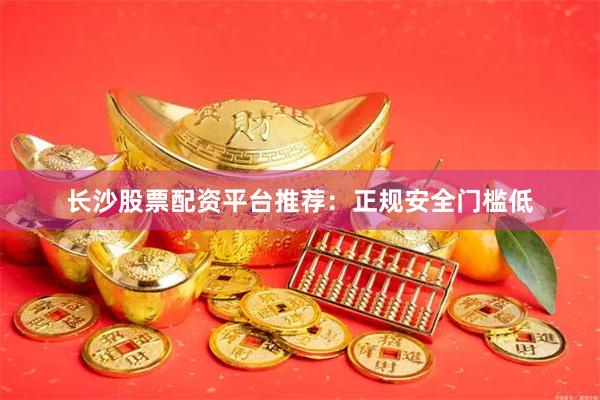 长沙股票配资平台推荐：正规安全门槛低