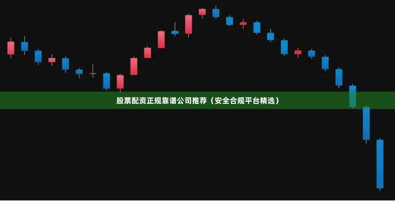 股票配资正规靠谱公司推荐（安全合规平台精选）