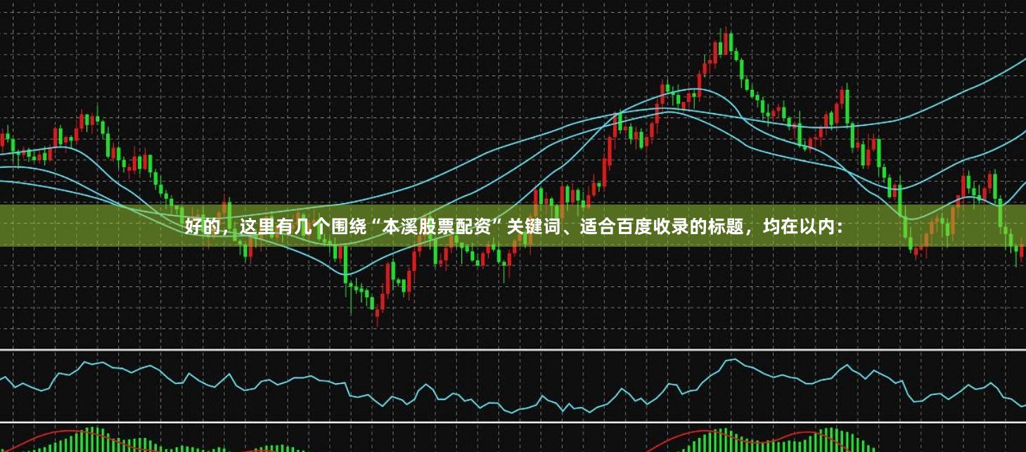 好的，这里有几个围绕“本溪股票配资”关键词、适合百度收录的标题，均在以内：