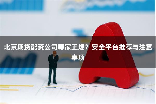 北京期货配资公司哪家正规？安全平台推荐与注意事项