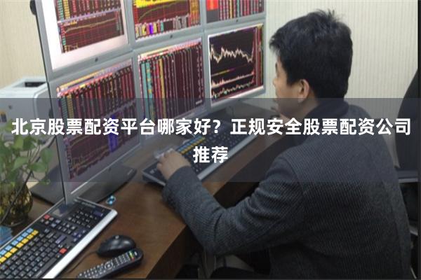 北京股票配资平台哪家好？正规安全股票配资公司推荐