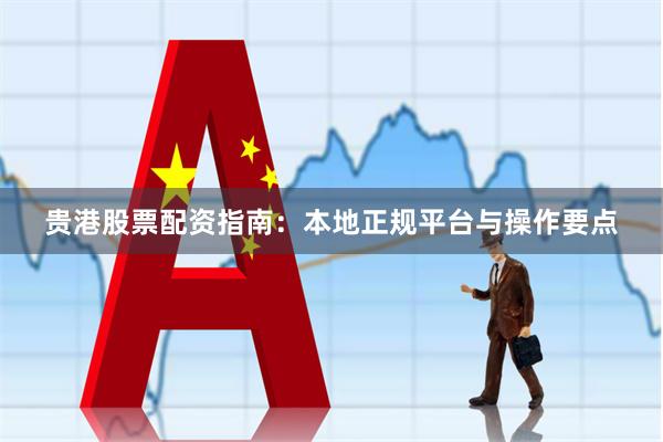 贵港股票配资指南：本地正规平台与操作要点