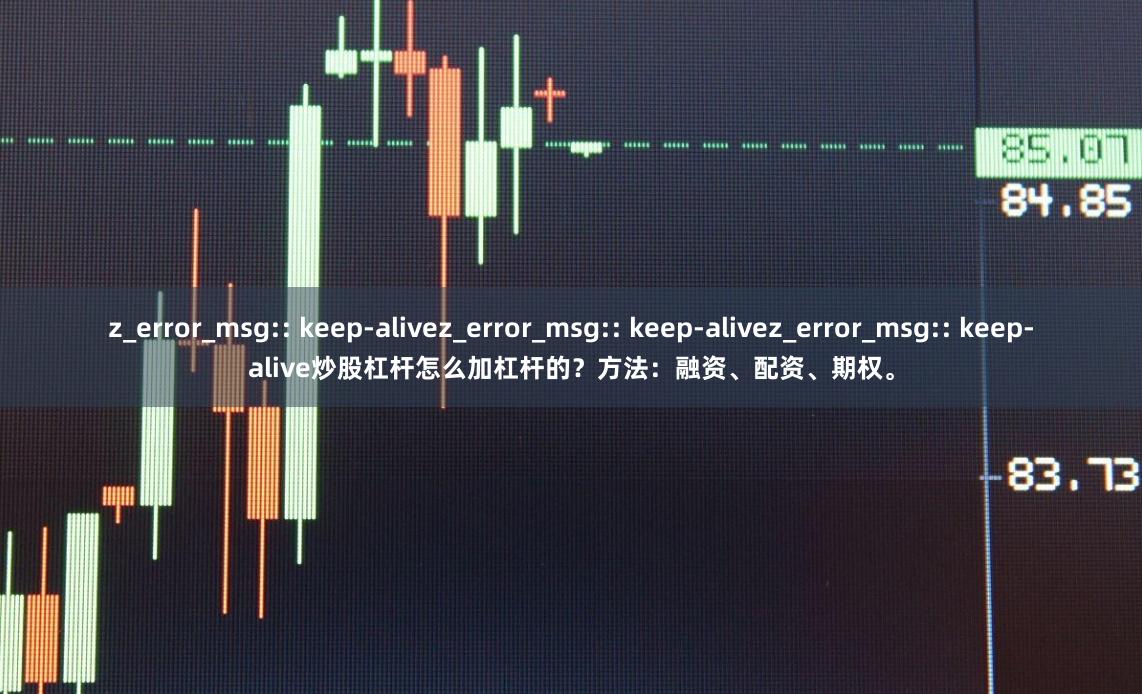 z_error_msg:: keep-alivez_error_msg:: keep-alivez_error_msg:: keep-alive炒股杠杆怎么加杠杆的？方法：融资、配资、期权。
