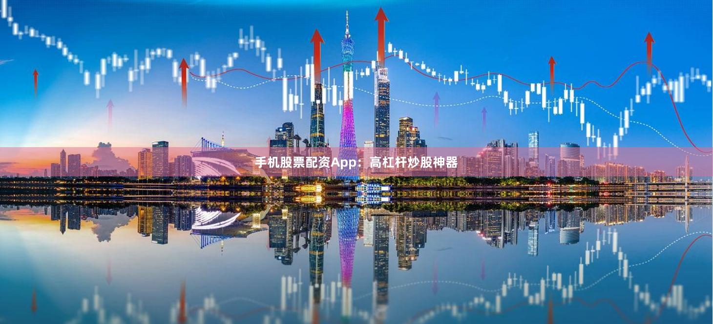 手机股票配资App：高杠杆炒股神器