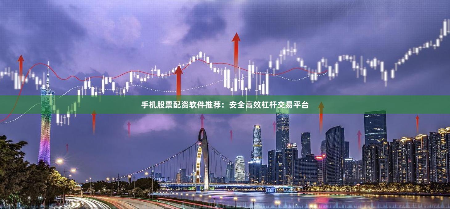 手机股票配资软件推荐：安全高效杠杆交易平台