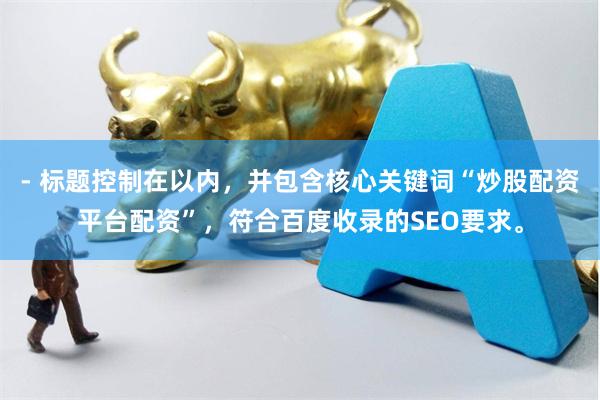 - 标题控制在以内,并包含核心关键词“炒股配资平台配资”,符合百度收录的SEO要求。
