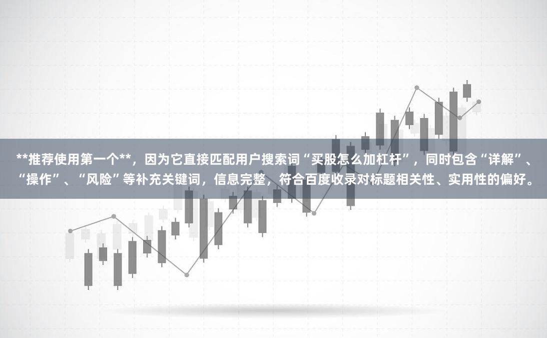 **推荐使用第一个**，因为它直接匹配用户搜索词“买股怎么加杠杆”，同时包含“详解”、“操作”、“风险”等补充关键词，信息完整，符合百度收录对标题相关性、实用性的偏好。