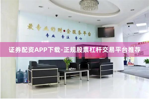 证券配资APP下载-正规股票杠杆交易平台推荐