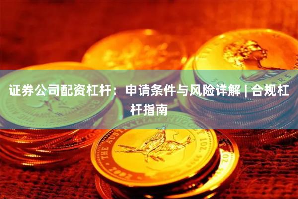 证券公司配资杠杆：申请条件与风险详解 | 合规杠杆指南