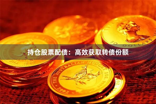 持仓股票配债:高效获取转债份额