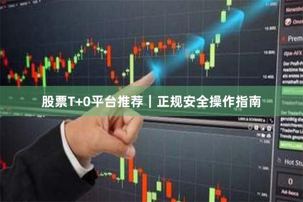 股票T+0平台推荐｜正规安全操作指南