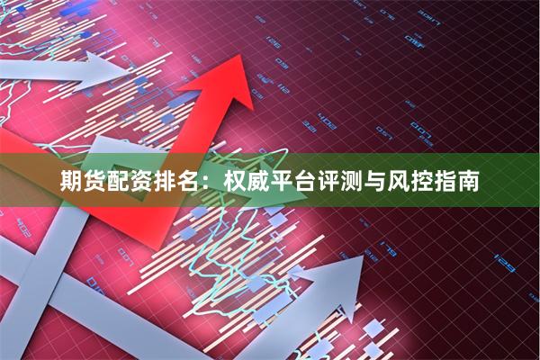 期货配资排名：权威平台评测与风控指南