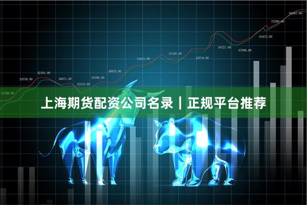 上海期货配资公司名录｜正规平台推荐