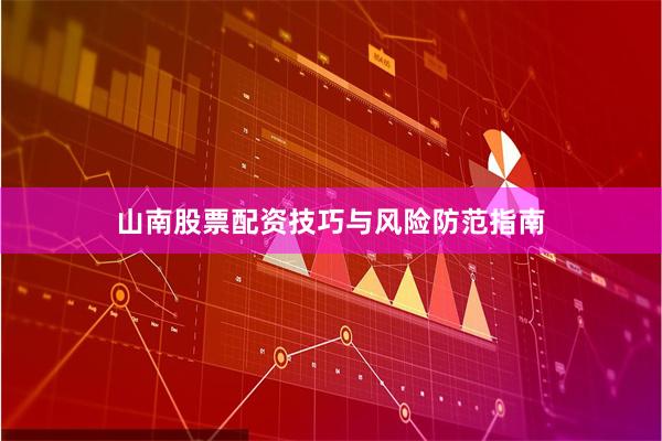 山南股票配资技巧与风险防范指南