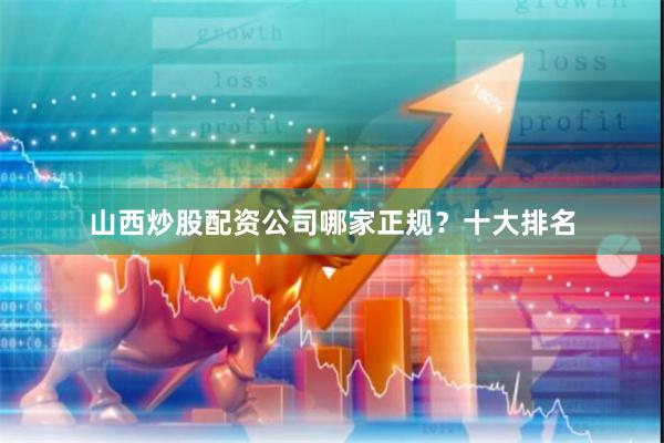 山西炒股配资公司哪家正规？十大排名