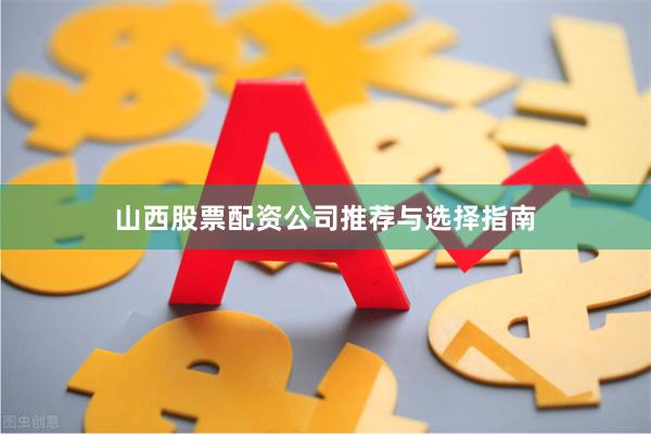 山西股票配资公司推荐与选择指南