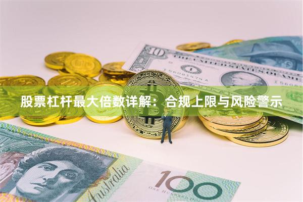 股票杠杆最大倍数详解：合规上限与风险警示