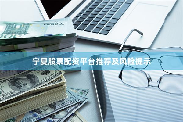 宁夏股票配资平台推荐及风险提示
