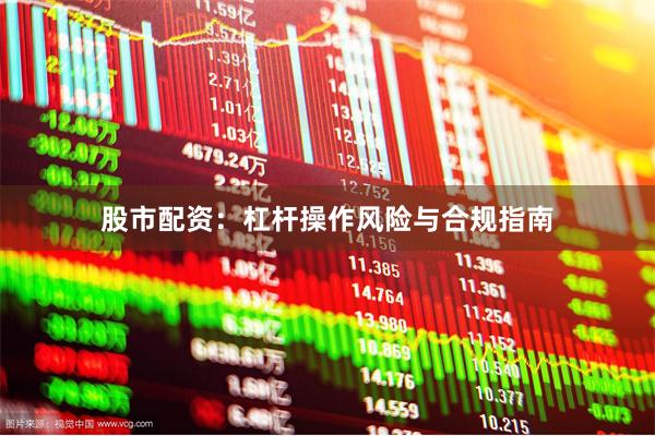股市配资：杠杆操作风险与合规指南