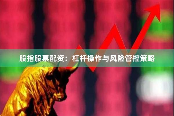 股指股票配资：杠杆操作与风险管控策略