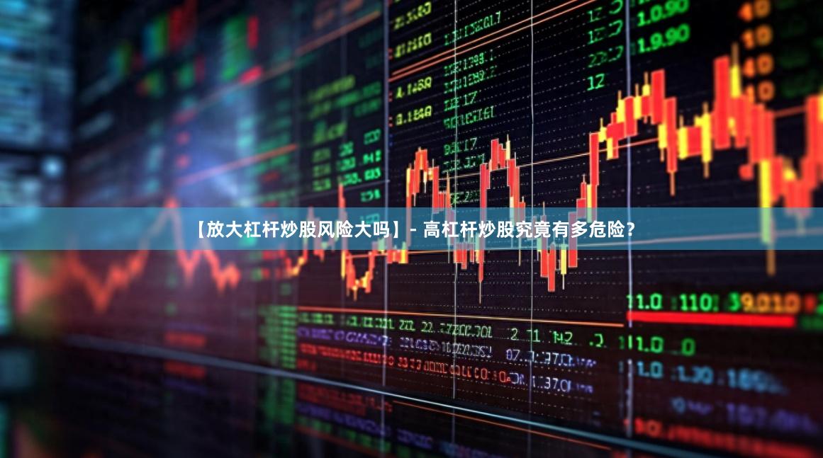 【放大杠杆炒股风险大吗】- 高杠杆炒股究竟有多危险？