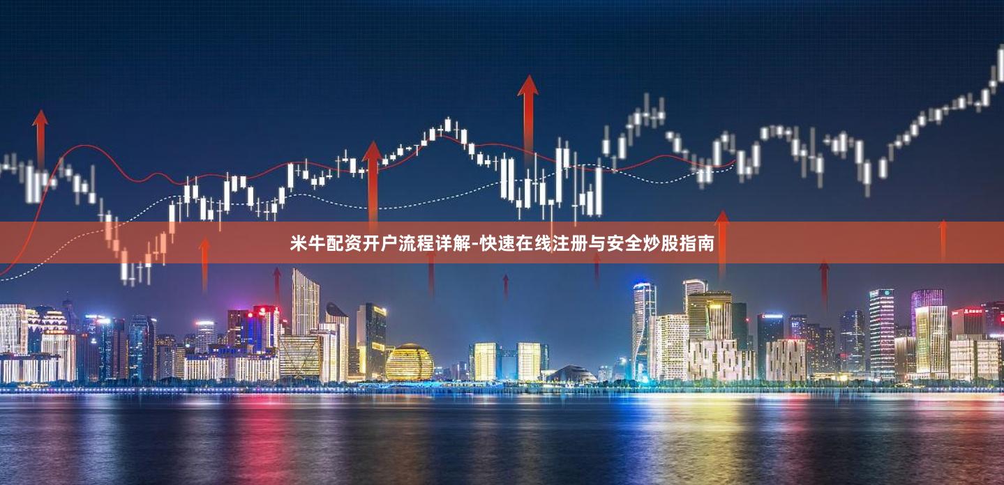米牛配资开户流程详解-快速在线注册与安全炒股指南