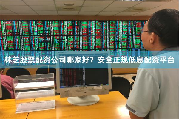 林芝股票配资公司哪家好？安全正规低息配资平台
