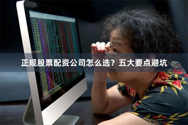 正规股票配资公司怎么选？五大要点避坑
