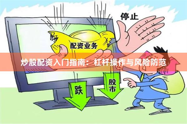 炒股配资入门指南：杠杆操作与风险防范