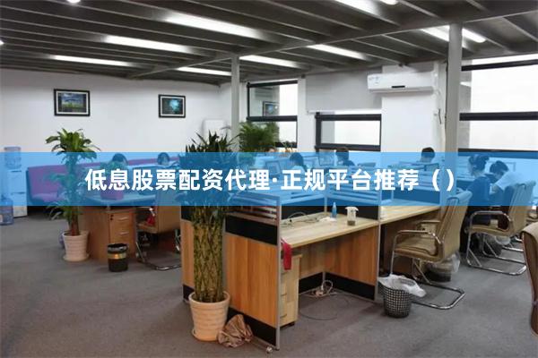 低息股票配资代理·正规平台推荐（）