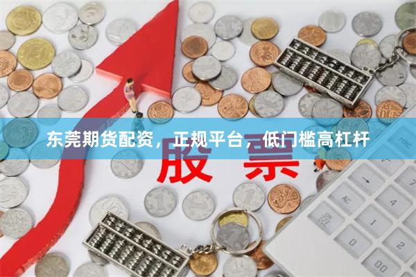 东莞期货配资，正规平台，低门槛高杠杆