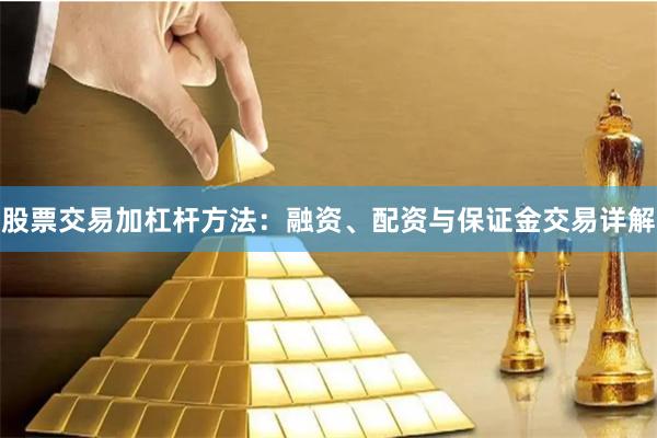 股票交易加杠杆方法：融资、配资与保证金交易详解