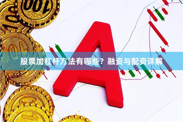 股票加杠杆方法有哪些？融资与配资详解