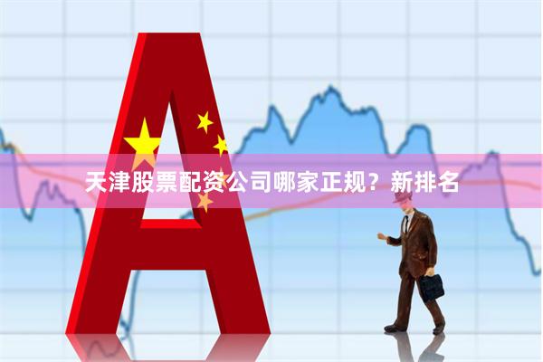 天津股票配资公司哪家正规？新排名