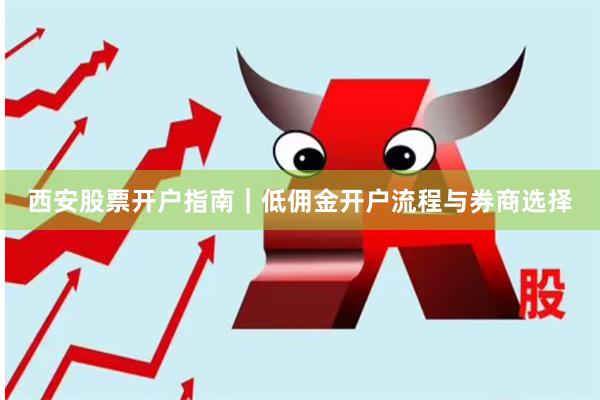 西安股票开户指南｜低佣金开户流程与券商选择