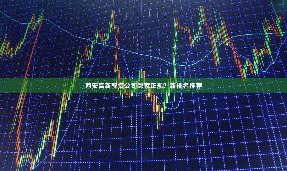 西安高新配资公司哪家正规？新排名推荐