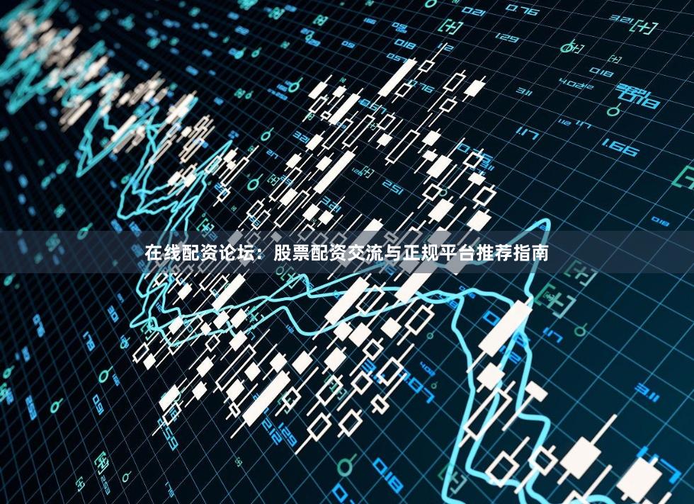 在线配资论坛：股票配资交流与正规平台推荐指南