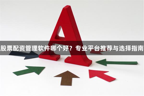 股票配资管理软件哪个好？专业平台推荐与选择指南