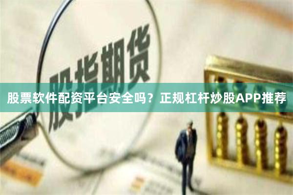 股票软件配资平台安全吗？正规杠杆炒股APP推荐