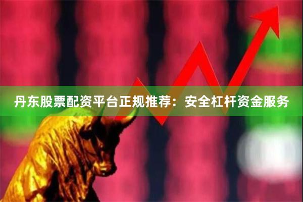 丹东股票配资平台正规推荐：安全杠杆资金服务