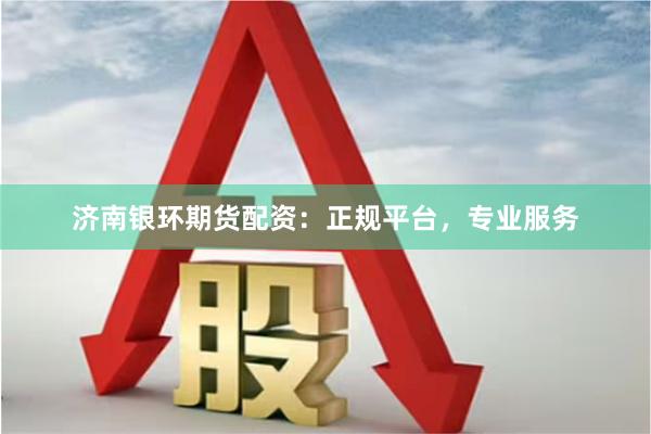 济南银环期货配资：正规平台，专业服务